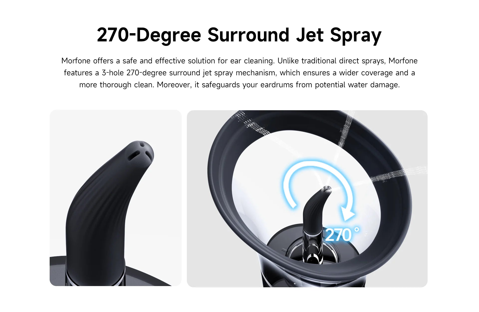 Experience the 270-Degree Surround Jet Spray of Morfone for Safe and Effective Ear Cleaning.
